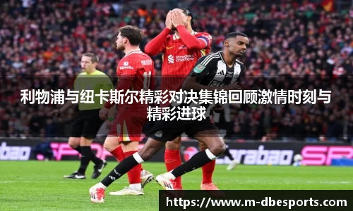利物浦与纽卡斯尔精彩对决集锦回顾激情时刻与精彩进球